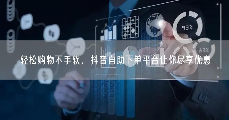 轻松购物不手软，抖音自助下单平台让你尽享优惠