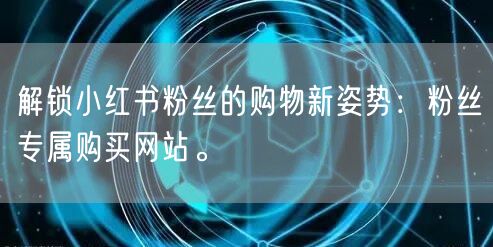 解锁小红书粉丝的购物新姿势：粉丝专属购买网站。
