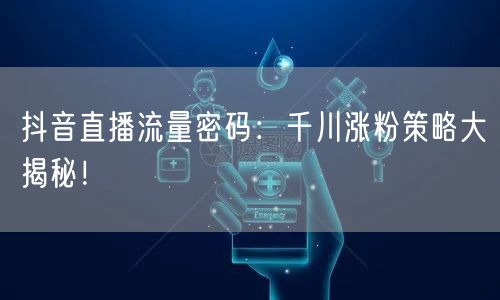 抖音直播流量密码：千川涨粉策略大揭秘！