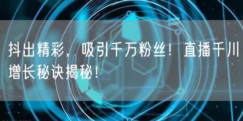 抖出精彩，吸引千万粉丝！直播千川增长秘诀揭秘！