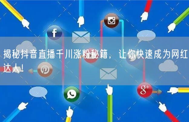 揭秘抖音直播千川涨粉秘籍，让你快速成为网红达人！