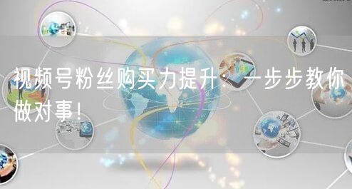 视频号粉丝购买力提升：一步步教你做对事！