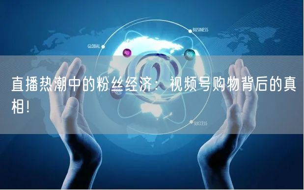 直播热潮中的粉丝经济：视频号购物背后的真相！