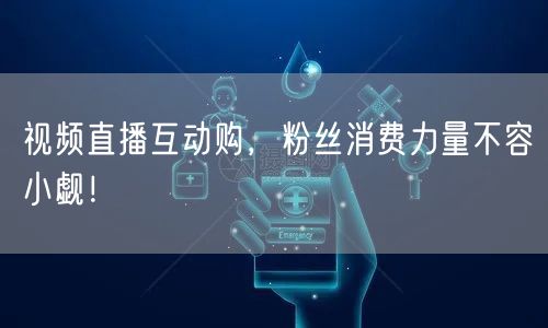 视频直播互动购，粉丝消费力量不容小觑！