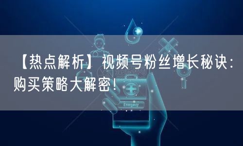 【热点解析】视频号粉丝增长秘诀：购买策略大解密！