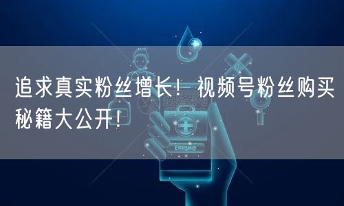 追求真实粉丝增长！视频号粉丝购买秘籍大公开！