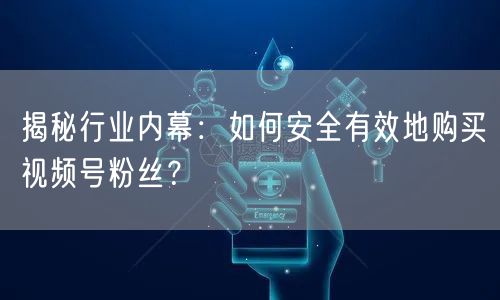 揭秘行业内幕：如何安全有效地购买视频号粉丝？