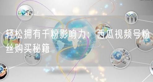 轻松拥有千粉影响力：西瓜视频号粉丝购买秘籍
