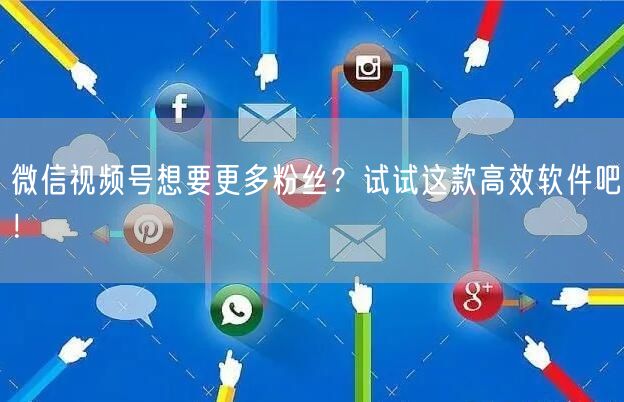 微信视频号想要更多粉丝？试试这款高效软件吧！