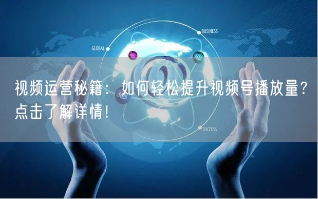 视频运营秘籍：如何轻松提升视频号播放量？点击了解详情！