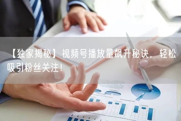 【独家揭秘】视频号播放量飙升秘诀，轻松吸引粉丝关注！