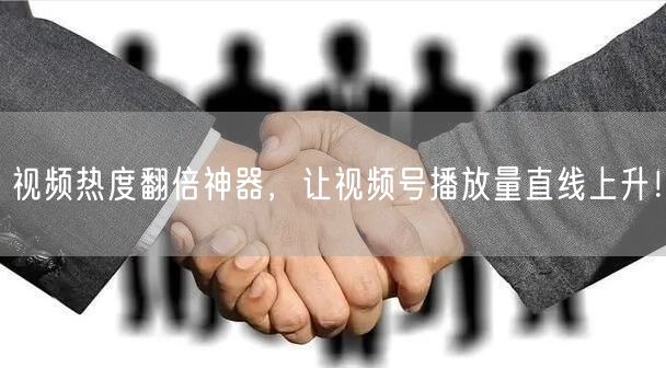 视频热度翻倍神器，让视频号播放量直线上升！