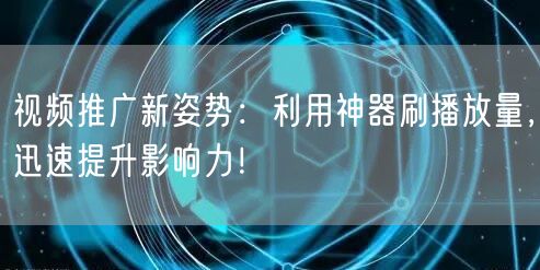 视频推广新姿势：利用神器刷播放量，迅速提升影响力！