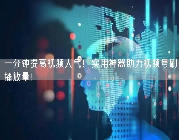 一分钟提高视频人气！实用神器助力视频号刷播放量！