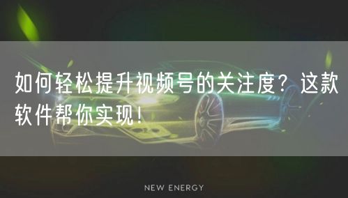 如何轻松提升视频号的关注度？这款软件帮你实现！