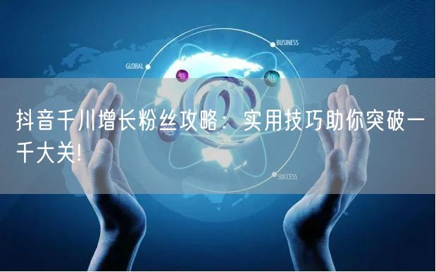 抖音千川增长粉丝攻略：实用技巧助你突破一千大关!