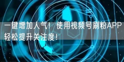 一键增加人气！使用视频号刷粉APP轻松提升关注度！