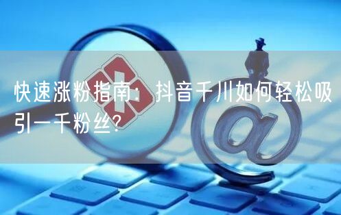 快速涨粉指南：抖音千川如何轻松吸引一千粉丝?