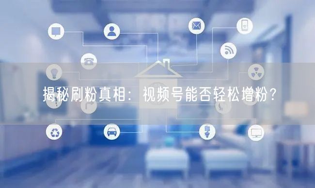 揭秘刷粉真相：视频号能否轻松增粉？