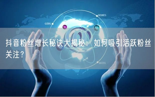 抖音粉丝增长秘诀大揭秘：如何吸引活跃粉丝关注？
