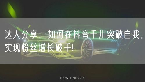 达人分享：如何在抖音千川突破自我，实现粉丝增长破千!
