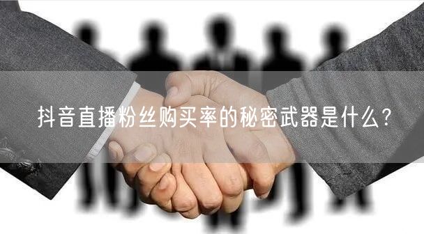 抖音直播粉丝购买率的秘密武器是什么？