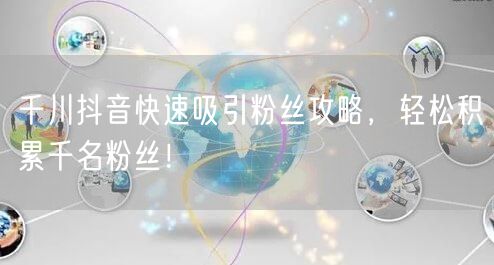 千川抖音快速吸引粉丝攻略，轻松积累千名粉丝！