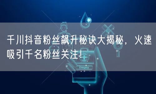 千川抖音粉丝飙升秘诀大揭秘，火速吸引千名粉丝关注！