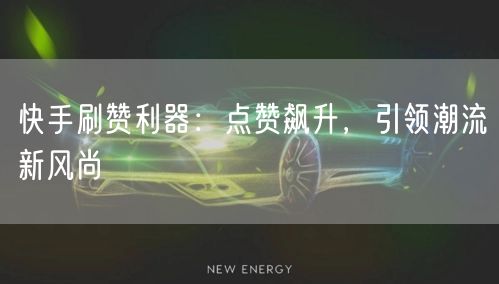 快手刷赞利器：点赞飙升，引领潮流新风尚