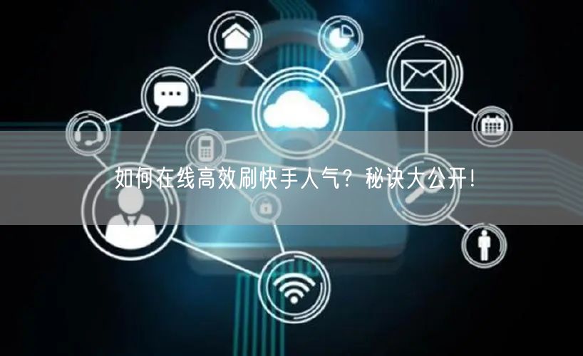 如何在线高效刷快手人气？秘诀大公开！