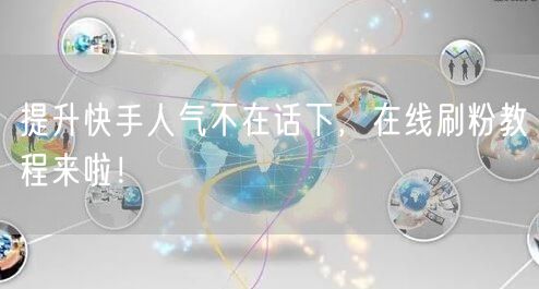 提升快手人气不在话下，在线刷粉教程来啦！