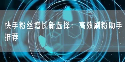 快手粉丝增长新选择：高效刷粉助手推荐