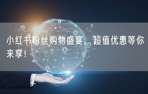 小红书粉丝购物盛宴，超值优惠等你来享！