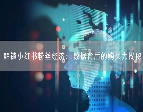 解锁小红书粉丝经济：数据背后的购买力揭秘