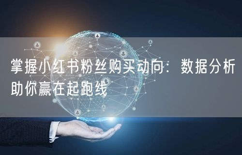 掌握小红书粉丝购买动向：数据分析助你赢在起跑线