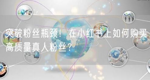 突破粉丝瓶颈！在小红书上如何购买高质量真人粉丝？