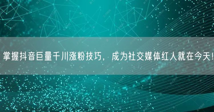 掌握抖音巨量千川涨粉技巧，成为社交媒体红人就在今天！