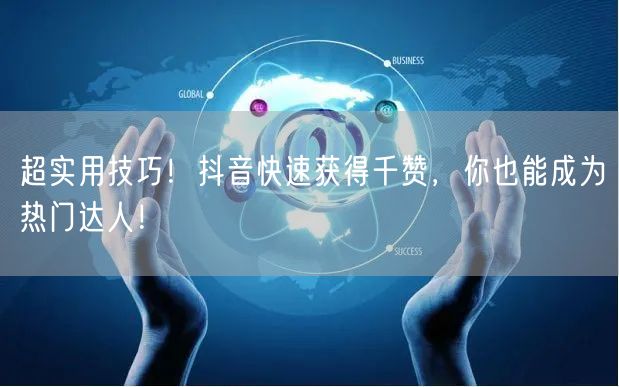 超实用技巧！抖音快速获得千赞，你也能成为热门达人！
