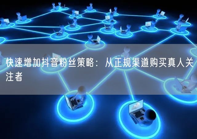 快速增加抖音粉丝策略：从正规渠道购买真人关注者