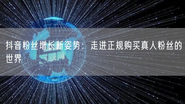 抖音粉丝增长新姿势：走进正规购买真人粉丝的世界