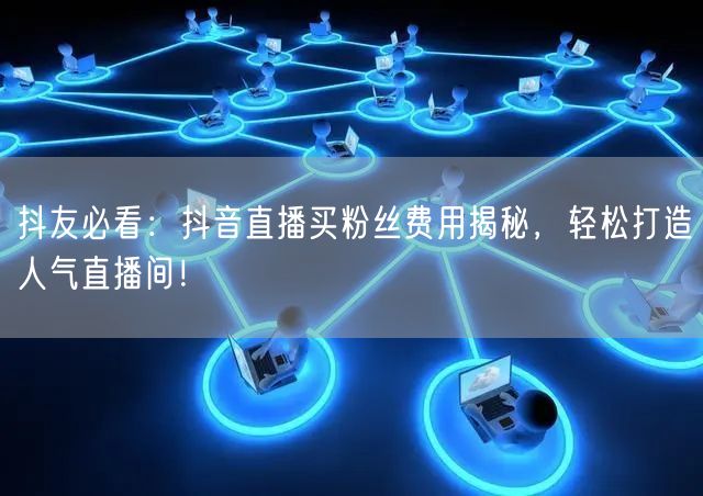 抖友必看：抖音直播买粉丝费用揭秘，轻松打造人气直播间！