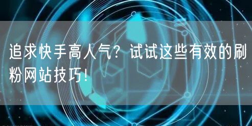 追求快手高人气？试试这些有效的刷粉网站技巧！