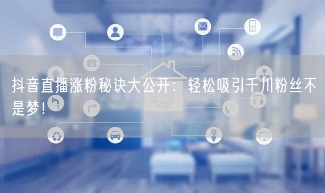 抖音直播涨粉秘诀大公开：轻松吸引千川粉丝不是梦！