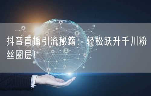 抖音直播引流秘籍：轻松跃升千川粉丝圈层！