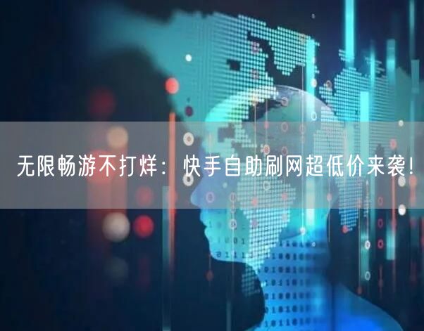 无限畅游不打烊：快手自助刷网超低价来袭！