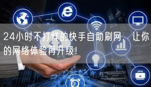 24小时不打烊的快手自助刷网，让你的网络体验再升级！