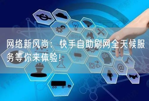 网络新风尚：快手自助刷网全天候服务等你来体验！