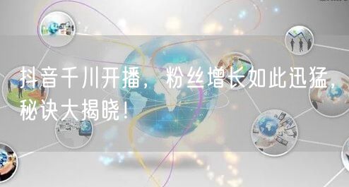 抖音千川开播，粉丝增长如此迅猛，秘诀大揭晓！
