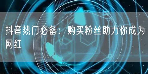 抖音热门必备：购买粉丝助力你成为网红