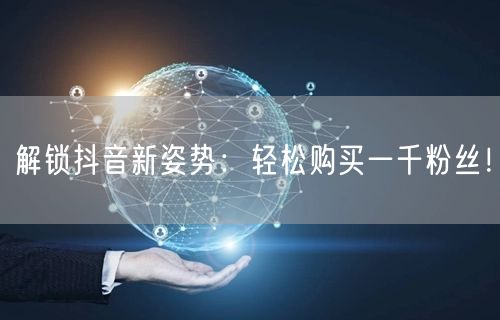 解锁抖音新姿势：轻松购买一千粉丝！